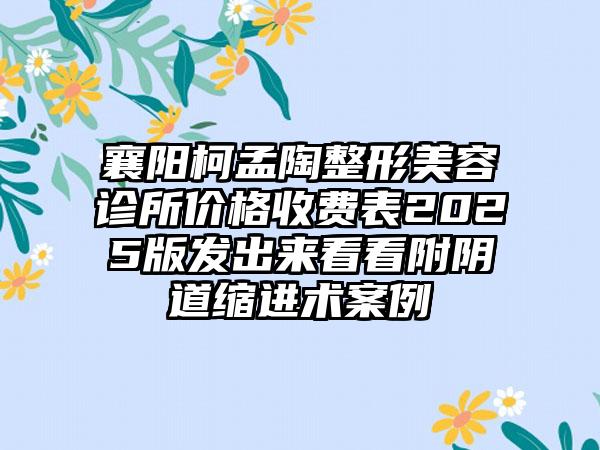 襄阳柯孟陶整形美容诊所价格收费表2025版发出来看看附阴道缩进术案例