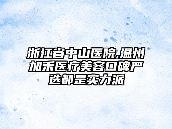 浙江省中山医院,温州加禾医疗美容口碑严选都是实力派