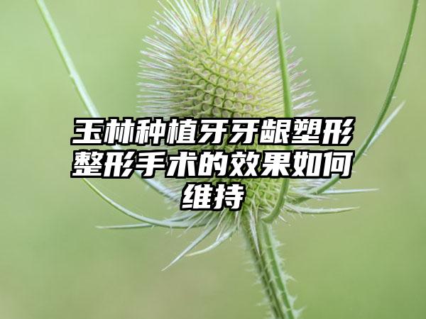 玉林种植牙牙龈塑形整形手术的效果如何维持