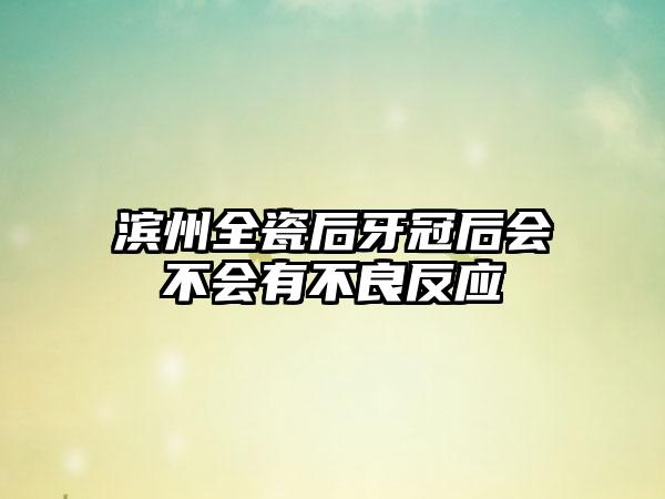 滨州全瓷后牙冠后会不会有不良反应