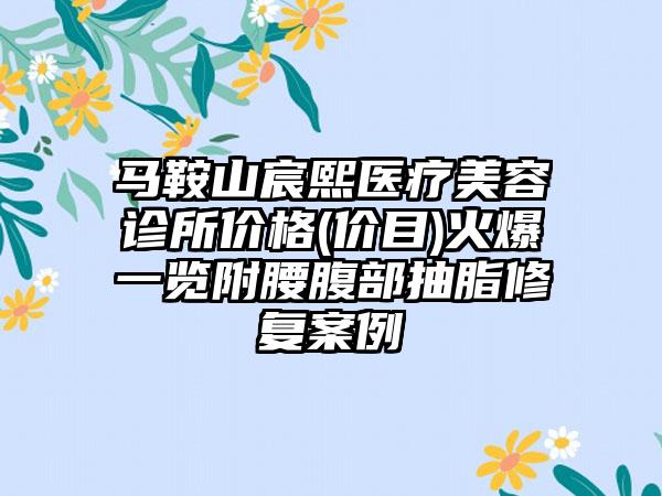 马鞍山宸熙医疗美容诊所价格(价目)火爆一览附腰腹部抽脂修复案例