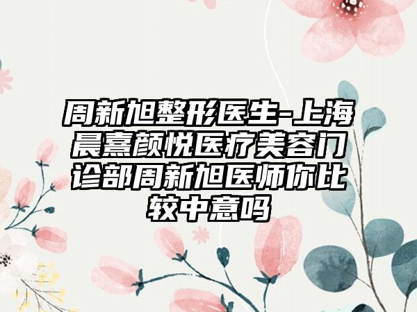 周新旭整形医生-上海晨熹颜悦医疗美容门诊部周新旭医师你比较中意吗