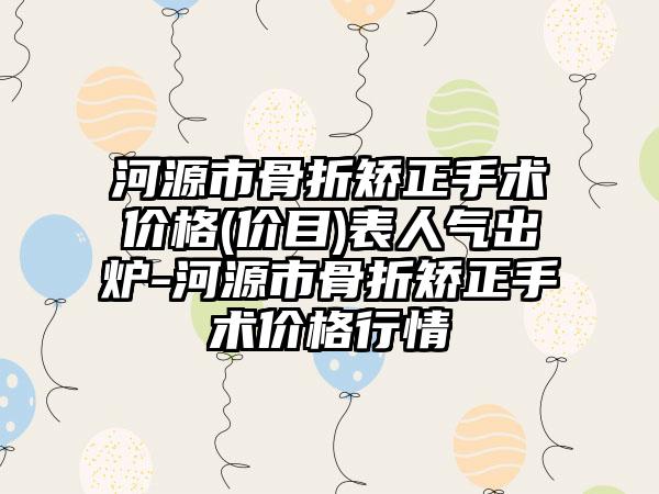 河源市骨折矫正手术价格(价目)表人气出炉-河源市骨折矫正手术价格行情