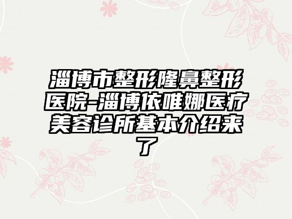 淄博市整形隆鼻整形医院-淄博依唯娜医疗美容诊所基本介绍来了