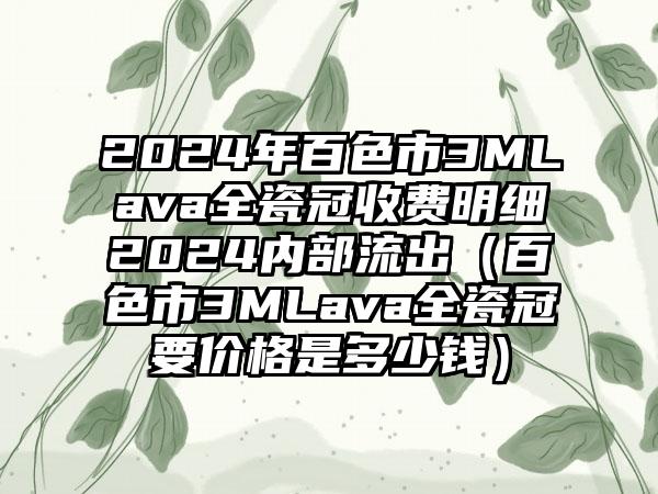 2024年百色市3MLava全瓷冠收费明细2024内部流出（百色市3MLava全瓷冠要价格是多少钱）