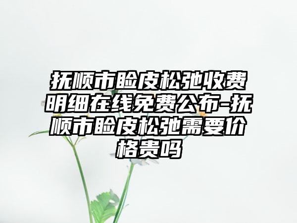 抚顺市睑皮松弛收费明细在线免费公布-抚顺市睑皮松弛需要价格贵吗