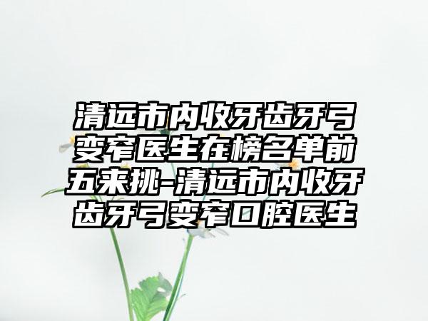 清远市内收牙齿牙弓变窄医生在榜名单前五来挑-清远市内收牙齿牙弓变窄口腔医生