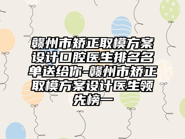 赣州市矫正取模方案设计口腔医生排名名单送给你-赣州市矫正取模方案设计医生领先榜一