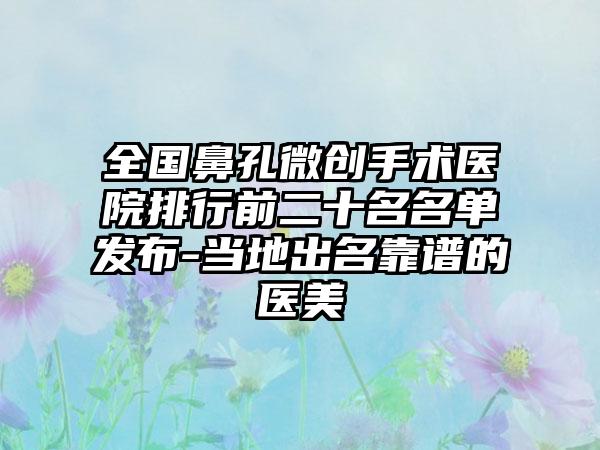 全国鼻孔微创手术医院排行前二十名名单发布-当地出名靠谱的医美