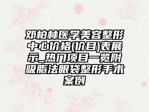 邓柏林医学美容整形中心价格(价目)表展示_热门项目一览附吸脂法眼袋整形手术案例