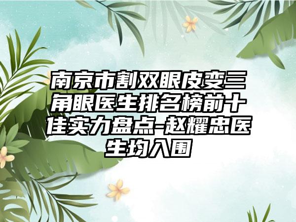 南京市割双眼皮变三角眼医生排名榜前十佳实力盘点-赵耀忠医生均入围