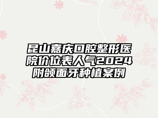 昆山嘉庆口腔整形医院价位表人气2024附颌面牙种植案例