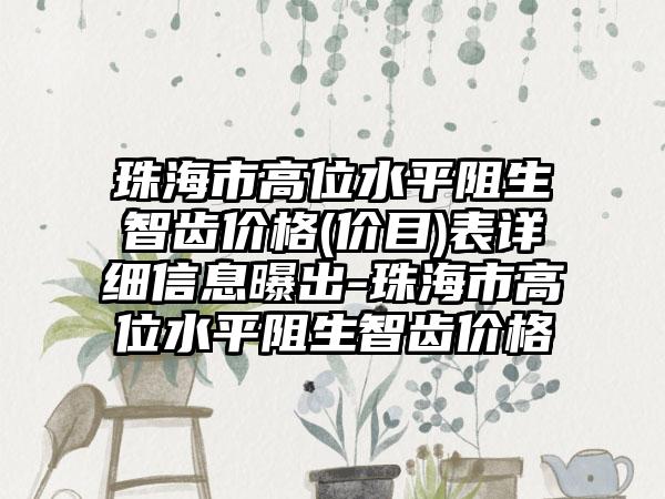 珠海市高位水平阻生智齿价格(价目)表详细信息曝出-珠海市高位水平阻生智齿价格