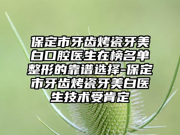 保定市牙齿烤瓷牙美白口腔医生在榜名单整形的靠谱选择-保定市牙齿烤瓷牙美白医生技术受肯定