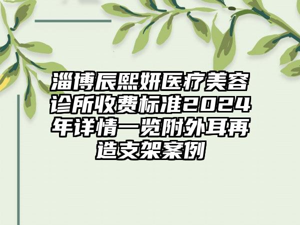 淄博辰熙妍医疗美容诊所收费标准2024年详情一览附外耳再造支架案例