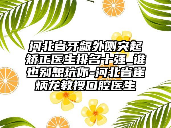 河北省牙龈外侧突起矫正医生排名十强_谁也别想坑你-河北省崔炳龙教授口腔医生