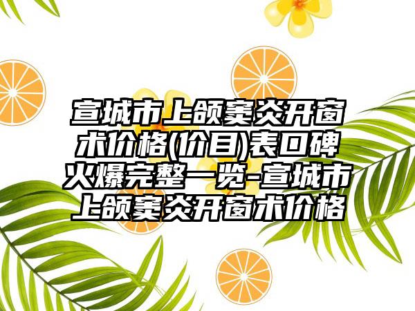 宣城市上颌窦炎开窗术价格(价目)表口碑火爆完整一览-宣城市上颌窦炎开窗术价格