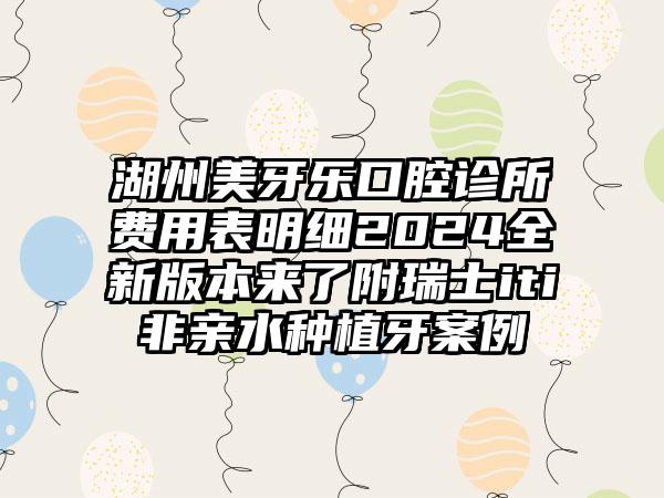 湖州美牙乐口腔诊所费用表明细2024全新版本来了附瑞士iti非亲水种植牙案例