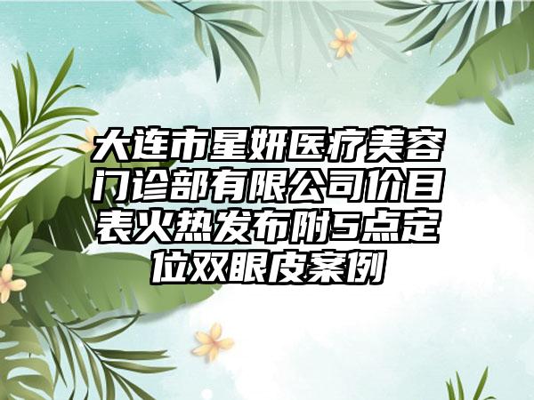 大连市星妍医疗美容门诊部有限公司价目表火热发布附5点定位双眼皮案例