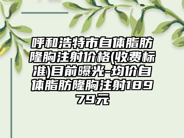 呼和浩特市自体脂肪隆胸注射价格(收费标准)目前曝光-均价自体脂肪隆胸注射18979元