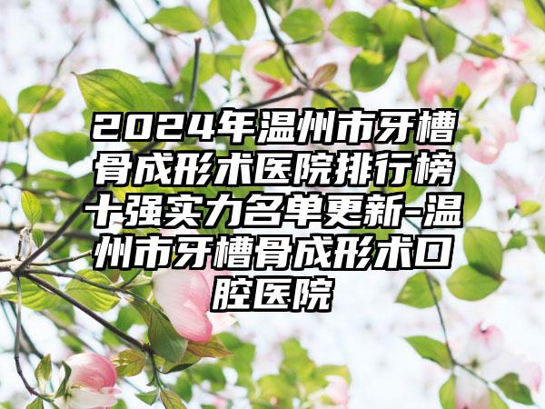 2024年温州市牙槽骨成形术医院排行榜十强实力名单更新-温州市牙槽骨成形术口腔医院