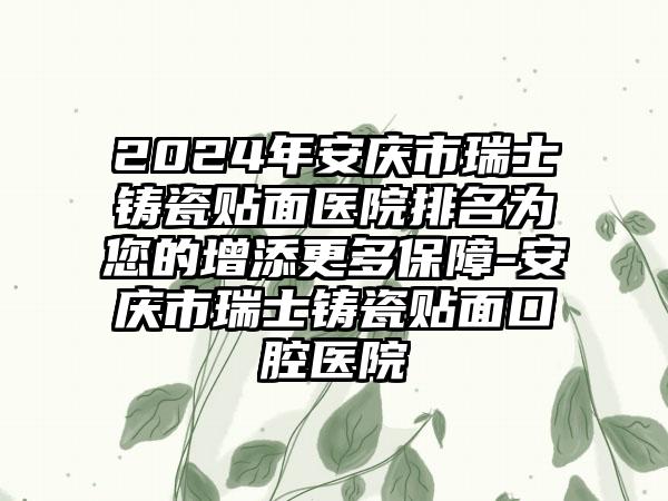 2024年安庆市瑞士铸瓷贴面医院排名为您的增添更多保障-安庆市瑞士铸瓷贴面口腔医院