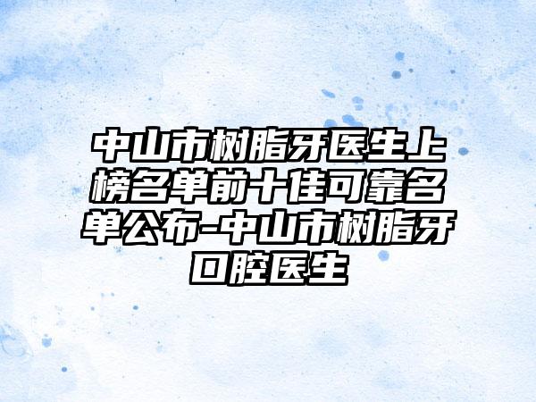 中山市树脂牙医生上榜名单前十佳可靠名单公布-中山市树脂牙口腔医生