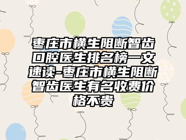 枣庄市横生阻断智齿口腔医生排名榜一文速读-枣庄市横生阻断智齿医生有名收费价格不贵