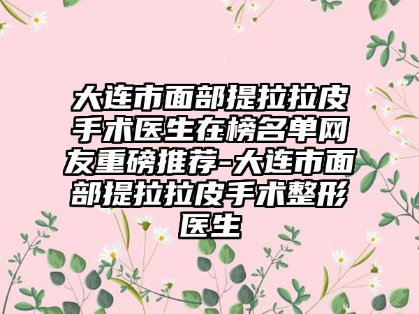 大连市面部提拉拉皮手术医生在榜名单网友重磅推荐-大连市面部提拉拉皮手术整形医生