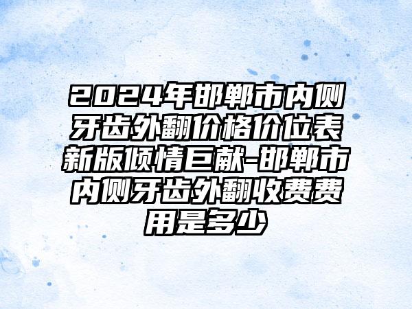 2024年邯郸市内侧牙齿外翻价格价位表新版倾情巨献-邯郸市内侧牙齿外翻收费费用是多少