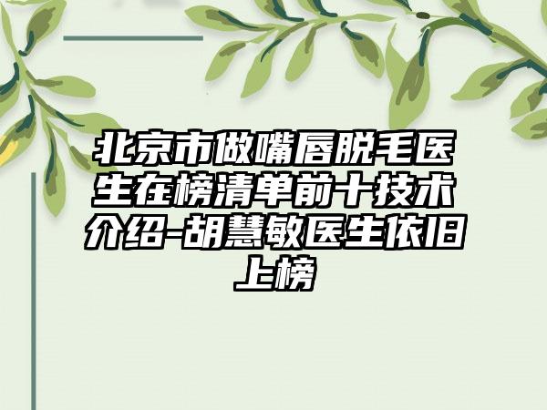 北京市做嘴唇脱毛医生在榜清单前十技术介绍-胡慧敏医生依旧上榜