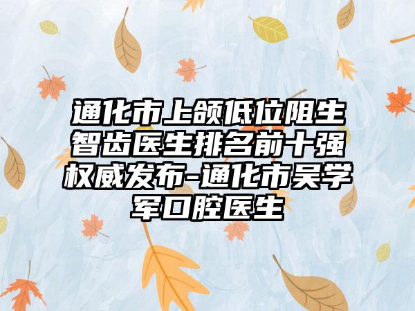 通化市上颌低位阻生智齿医生排名前十强权威发布-通化市吴学军口腔医生