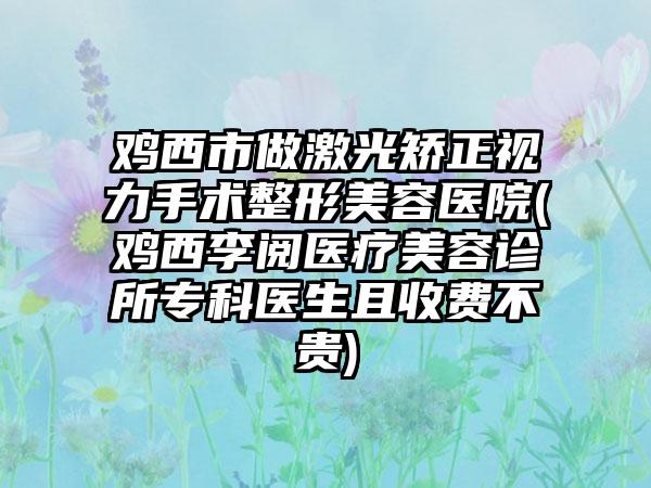 鸡西市做激光矫正视力手术整形美容医院(鸡西李阅医疗美容诊所专科医生且收费不贵)