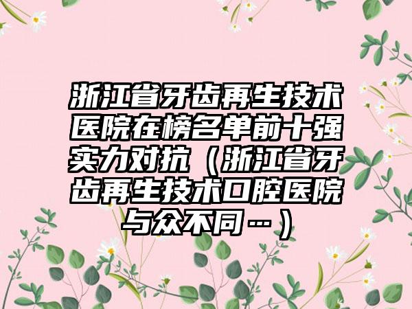 浙江省牙齿再生技术医院在榜名单前十强实力对抗（浙江省牙齿再生技术口腔医院与众不同…）