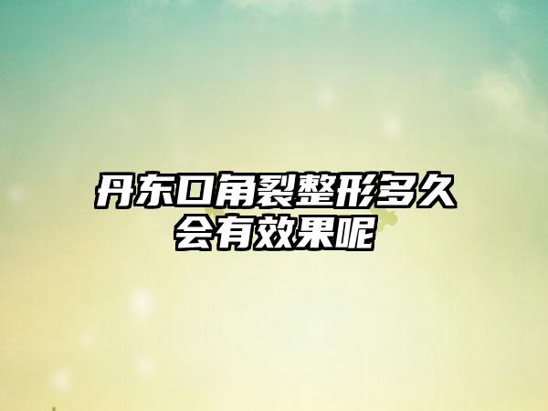 丹东口角裂整形多久会有效果呢