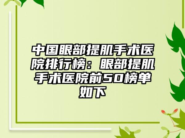 中国眼部提肌手术医院排行榜：眼部提肌手术医院前50榜单如下