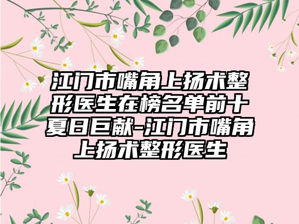 江门市嘴角上扬术整形医生在榜名单前十夏日巨献-江门市嘴角上扬术整形医生