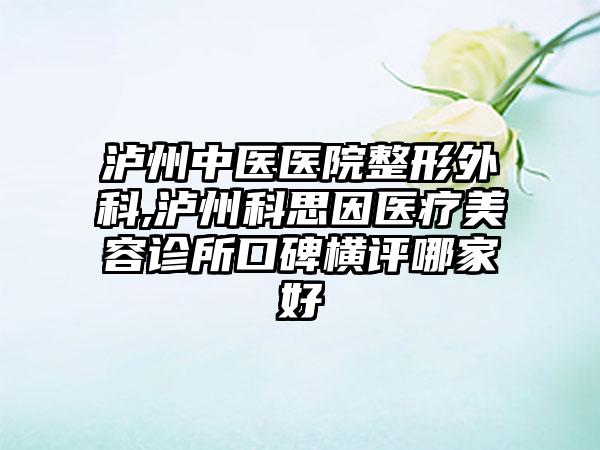 泸州中医医院整形外科,泸州科思因医疗美容诊所口碑横评哪家好