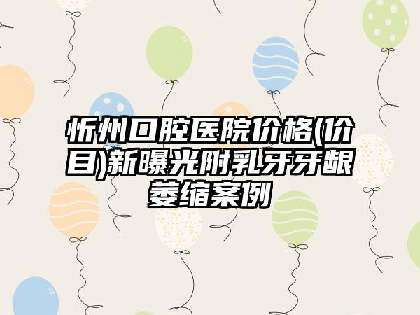 忻州口腔医院价格(价目)新曝光附乳牙牙龈萎缩案例