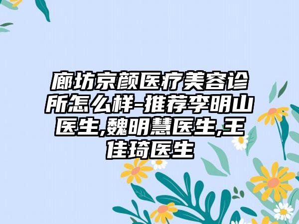 廊坊京颜医疗美容诊所怎么样-推荐李明山医生,魏明慧医生,王佳琦医生