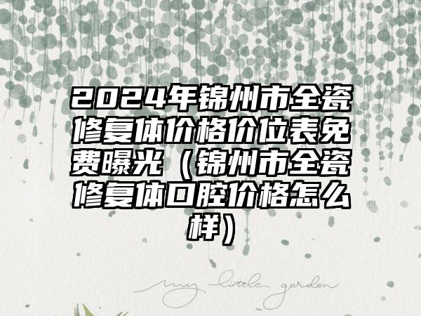 2024年锦州市全瓷修复体价格价位表免费曝光（锦州市全瓷修复体口腔价格怎么样）