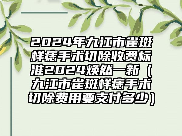 2024年九江市雀斑样痣手术切除收费标准2024焕然一新（九江市雀斑样痣手术切除费用要支付多少）