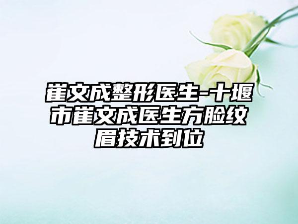 崔文成整形医生-十堰市崔文成医生方脸纹眉技术到位