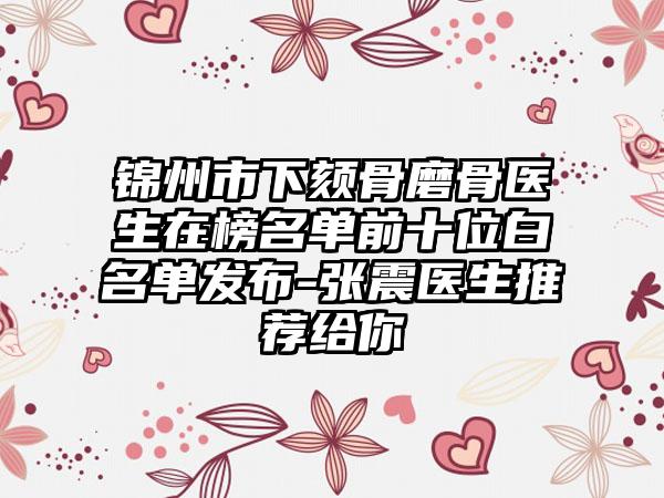 锦州市下颏骨磨骨医生在榜名单前十位白名单发布-张震医生推荐给你