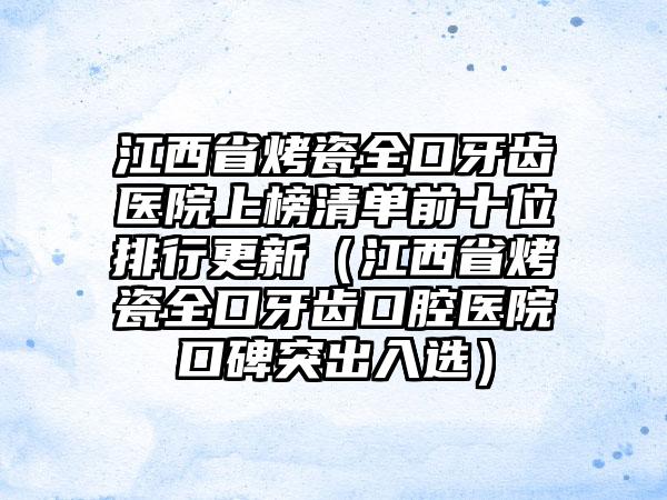 江西省烤瓷全口牙齿医院上榜清单前十位排行更新（江西省烤瓷全口牙齿口腔医院口碑突出入选）