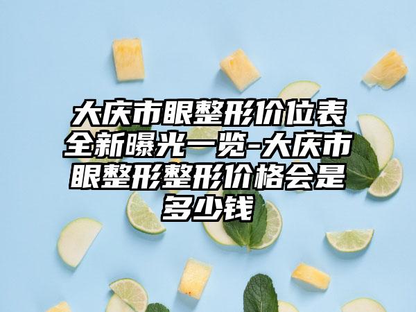 大庆市眼整形价位表全新曝光一览-大庆市眼整形整形价格会是多少钱