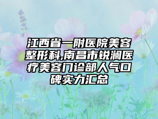 江西省一附医院美容整形科,南昌市锐澜医疗美容门诊部人气口碑实力汇总