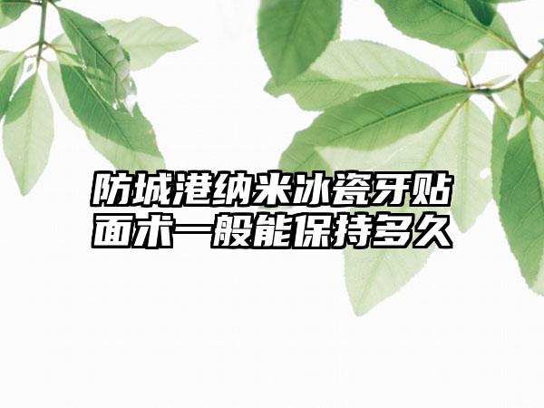 防城港纳米冰瓷牙贴面术一般能保持多久