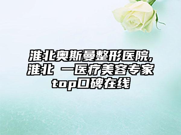 淮北奥斯曼整形医院,淮北銘一医疗美容专家top口碑在线