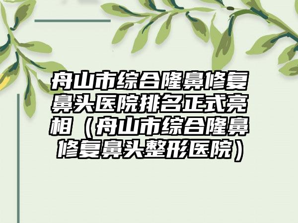 舟山市综合隆鼻修复鼻头医院排名正式亮相（舟山市综合隆鼻修复鼻头整形医院）